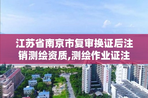 江蘇省南京市復審換證后注銷測繪資質,測繪作業證注銷申請