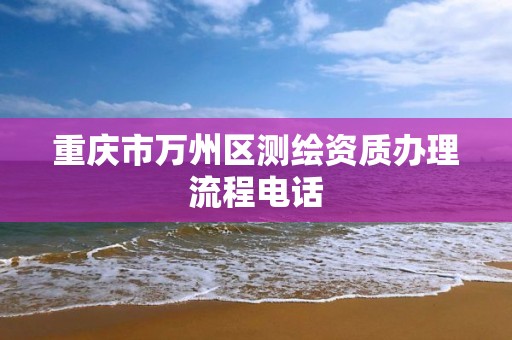 重慶市萬州區測繪資質辦理流程電話