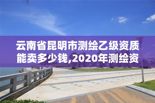 云南省昆明市測繪乙級資質能賣多少錢,2020年測繪資質乙級需要什么條件。