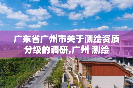 廣東省廣州市關于測繪資質分級的調研,廣州 測繪