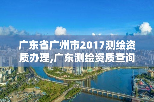 廣東省廣州市2017測繪資質辦理,廣東測繪資質查詢