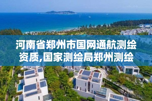 河南省鄭州市國網通航測繪資質,國家測繪局鄭州測繪學校。