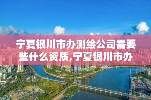 寧夏銀川市辦測繪公司需要些什么資質,寧夏銀川市辦測繪公司需要些什么資質呢。