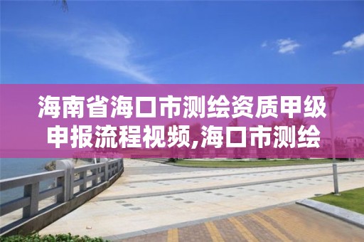 海南省海口市測繪資質甲級申報流程視頻,海口市測繪公司。