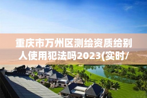 重慶市萬州區(qū)測繪資質(zhì)給別人使用犯法嗎2023(實(shí)時(shí)/更新中)