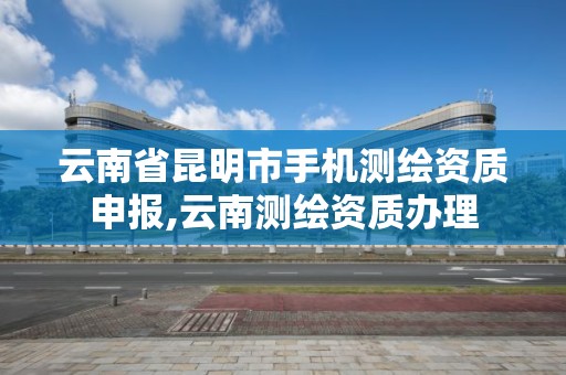 云南省昆明市手機(jī)測(cè)繪資質(zhì)申報(bào),云南測(cè)繪資質(zhì)辦理