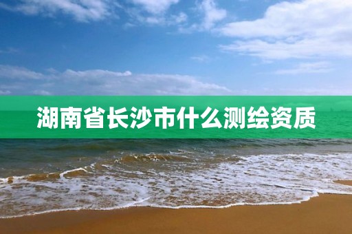 湖南省長沙市什么測繪資質