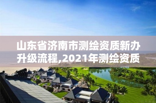 山東省濟南市測繪資質新辦升級流程,2021年測繪資質延期山東