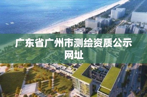 廣東省廣州市測繪資質公示網址