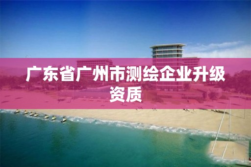 廣東省廣州市測繪企業升級資質