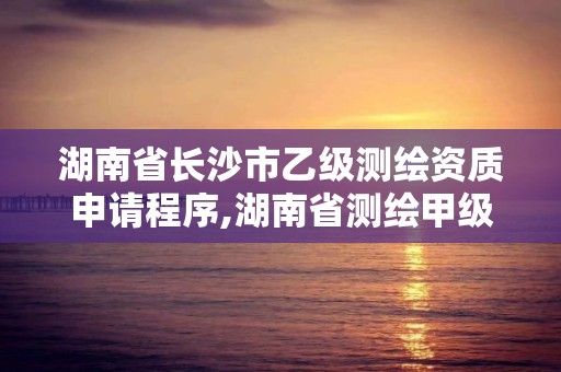 湖南省長沙市乙級測繪資質申請程序,湖南省測繪甲級資質單位