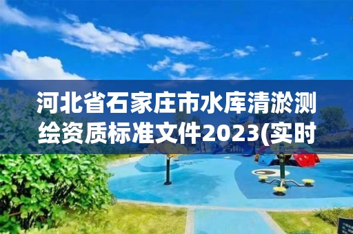 河北省石家莊市水庫清淤測繪資質(zhì)標準文件2023(實時/更新中)