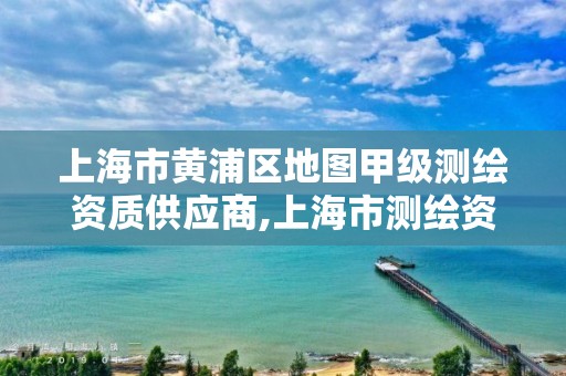 上海市黃浦區(qū)地圖甲級測繪資質(zhì)供應(yīng)商,上海市測繪資質(zhì)單位名單。