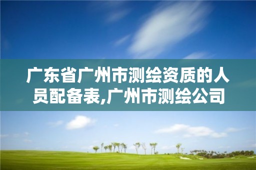 廣東省廣州市測繪資質的人員配備表,廣州市測繪公司。