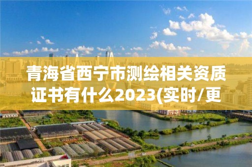 青海省西寧市測繪相關資質證書有什么2023(實時/更新中)