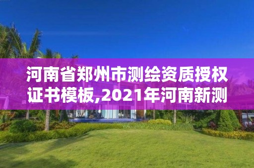 河南省鄭州市測繪資質授權證書模板,2021年河南新測繪資質辦理。