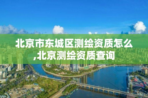 北京市東城區測繪資質怎么,北京測繪資質查詢