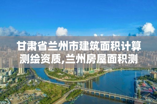 甘肅省蘭州市建筑面積計算測繪資質(zhì),蘭州房屋面積測量機(jī)構(gòu)