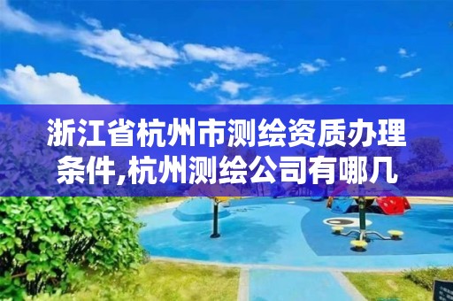 浙江省杭州市測繪資質(zhì)辦理?xiàng)l件,杭州測繪公司有哪幾家