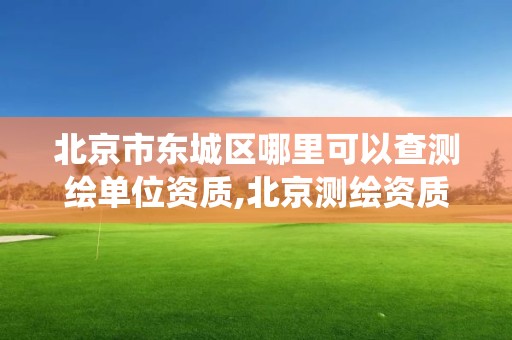 北京市東城區哪里可以查測繪單位資質,北京測繪資質查詢系統。