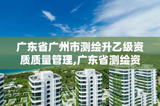 廣東省廣州市測繪升乙級資質(zhì)質(zhì)量管理,廣東省測繪資質(zhì)單位名單。