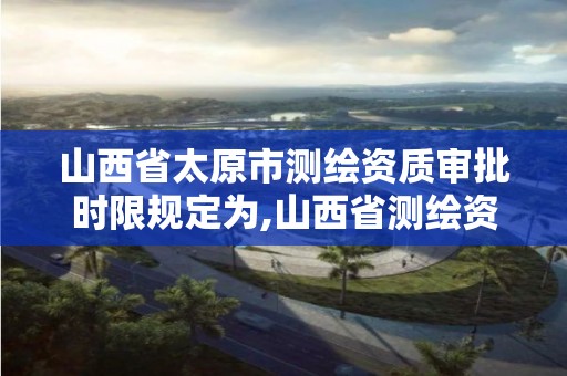 山西省太原市測繪資質審批時限規定為,山西省測繪資質延期公告