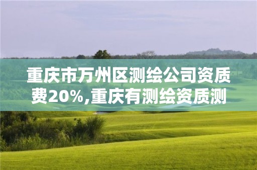 重慶市萬州區測繪公司資質費20%,重慶有測繪資質測繪公司大全。