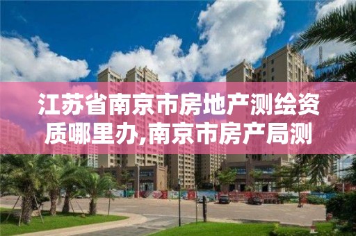 江蘇省南京市房地產測繪資質哪里辦,南京市房產局測繪所。