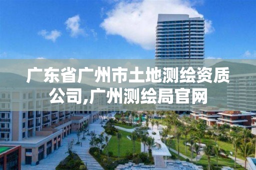 廣東省廣州市土地測繪資質公司,廣州測繪局官網(wǎng)