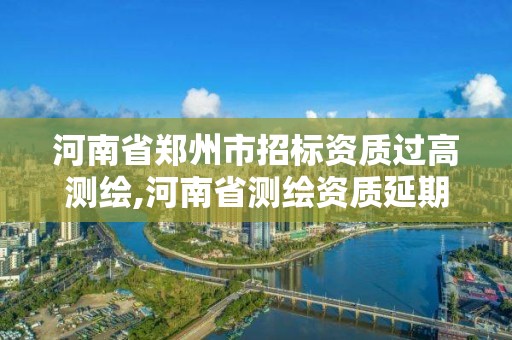 河南省鄭州市招標(biāo)資質(zhì)過高測繪,河南省測繪資質(zhì)延期一年