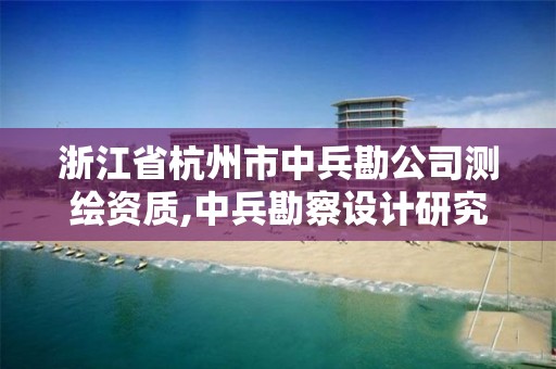 浙江省杭州市中兵勘公司測繪資質,中兵勘察設計研究院有限公司招聘