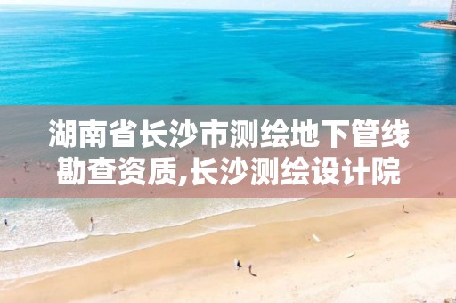 湖南省長(zhǎng)沙市測(cè)繪地下管線勘查資質(zhì),長(zhǎng)沙測(cè)繪設(shè)計(jì)院。