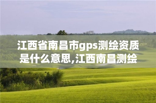 江西省南昌市gps測繪資質是什么意思,江西南昌測繪公司。