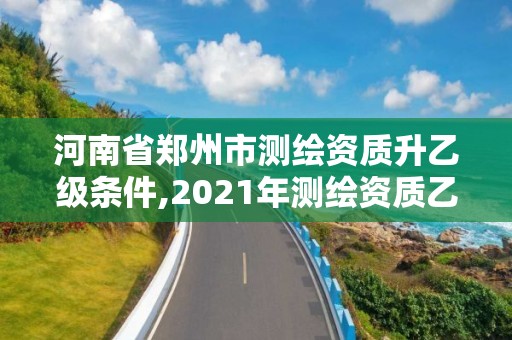 河南省鄭州市測繪資質升乙級條件,2021年測繪資質乙級人員要求