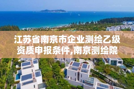 江蘇省南京市企業(yè)測繪乙級資質申報條件,南京測繪院是什么編制。