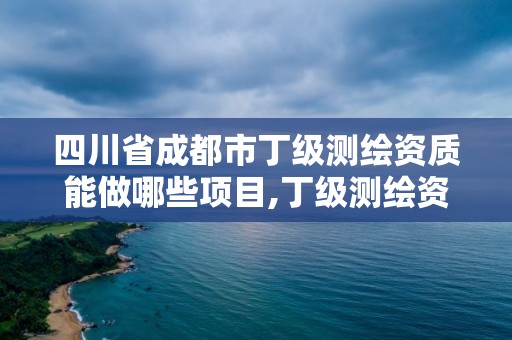 四川省成都市丁級測繪資質能做哪些項目,丁級測繪資質要求。