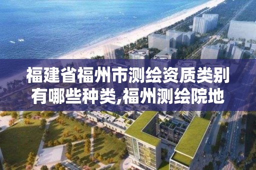 福建省福州市測繪資質類別有哪些種類,福州測繪院地址