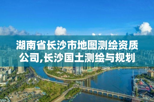 湖南省長沙市地圖測繪資質(zhì)公司,長沙國土測繪與規(guī)劃最好的公司