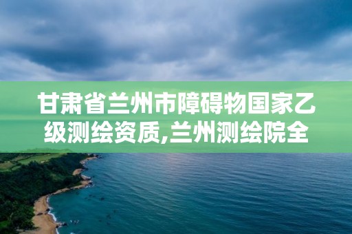 甘肅省蘭州市障礙物國家乙級測繪資質,蘭州測繪院全稱