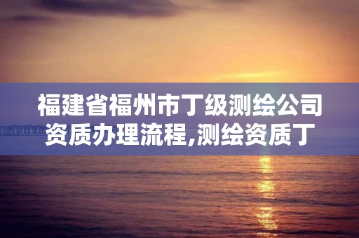 福建省福州市丁級測繪公司資質辦理流程,測繪資質丁級是什么意思