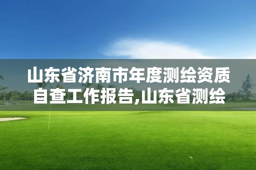 山東省濟南市年度測繪資質自查工作報告,山東省測繪資質延期公告。