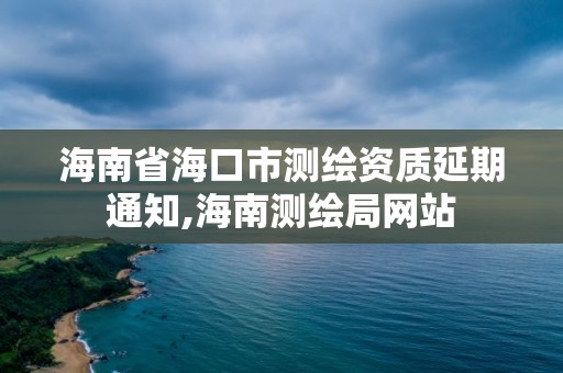 海南省?？谑袦y繪資質(zhì)延期通知,海南測繪局網(wǎng)站