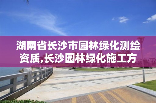 湖南省長沙市園林綠化測繪資質,長沙園林綠化施工方案