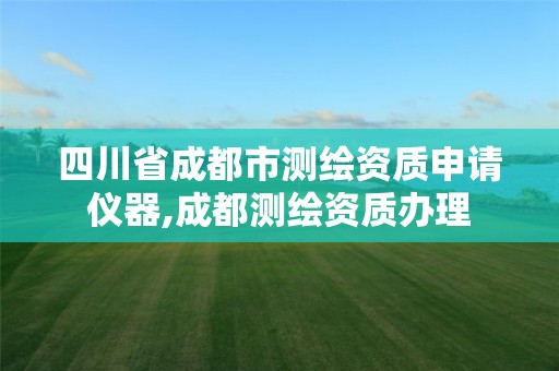 四川省成都市測(cè)繪資質(zhì)申請(qǐng)儀器,成都測(cè)繪資質(zhì)辦理