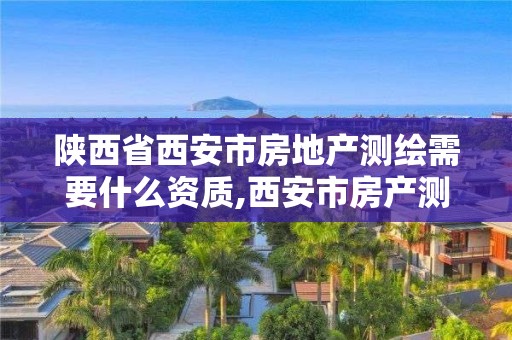 陜西省西安市房地產測繪需要什么資質,西安市房產測繪實施細則。