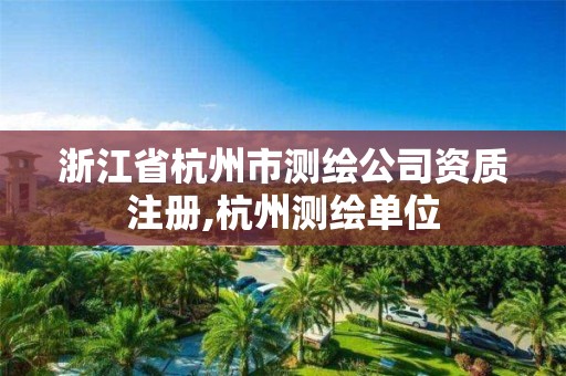 浙江省杭州市測繪公司資質(zhì)注冊,杭州測繪單位