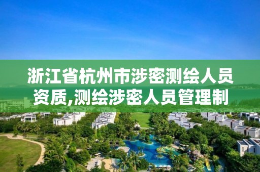 浙江省杭州市涉密測繪人員資質,測繪涉密人員管理制度