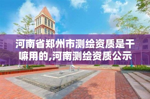 河南省鄭州市測繪資質是干嘛用的,河南測繪資質公示。