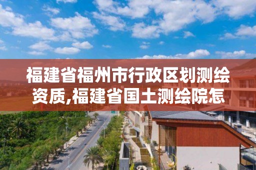 福建省福州市行政區劃測繪資質,福建省國土測繪院怎么樣。