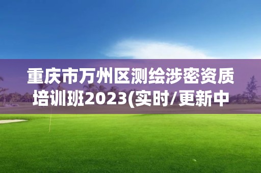 重慶市萬州區(qū)測繪涉密資質(zhì)培訓班2023(實時/更新中)